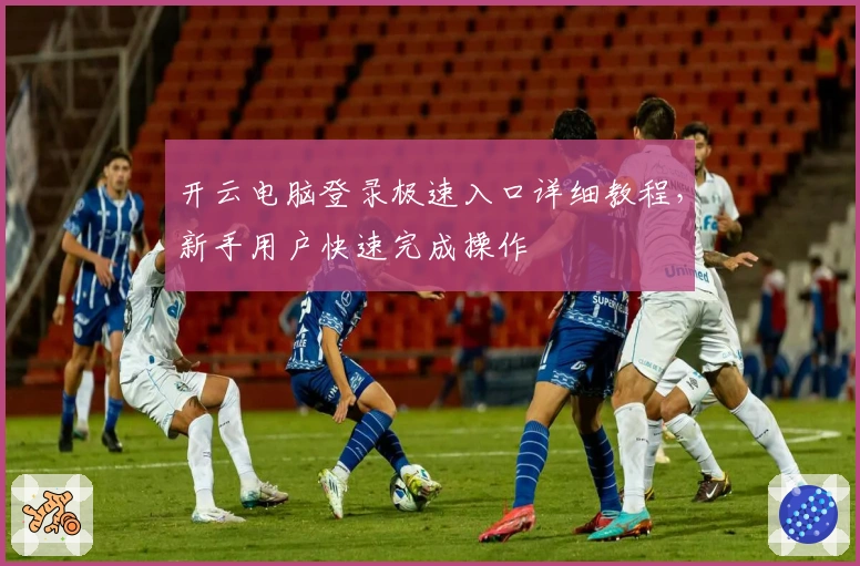 开云电脑登录极速入口详细教程，新手用户快速完成操作