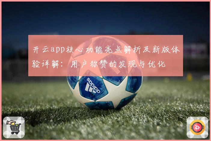 开云app核心功能亮点解析及新版体验详解：用户称赞的发现与优化