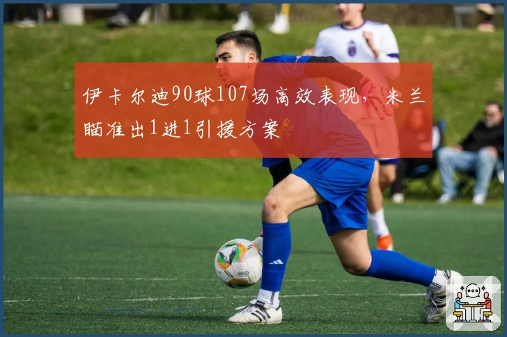 伊卡尔迪90球107场高效表现，米兰瞄准出1进1引援方案