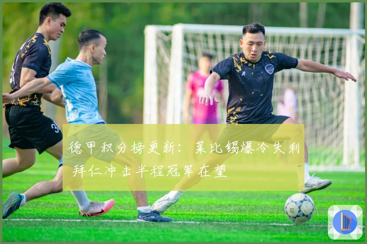 德甲积分榜更新：莱比锡爆冷失利 拜仁冲击半程冠军在望