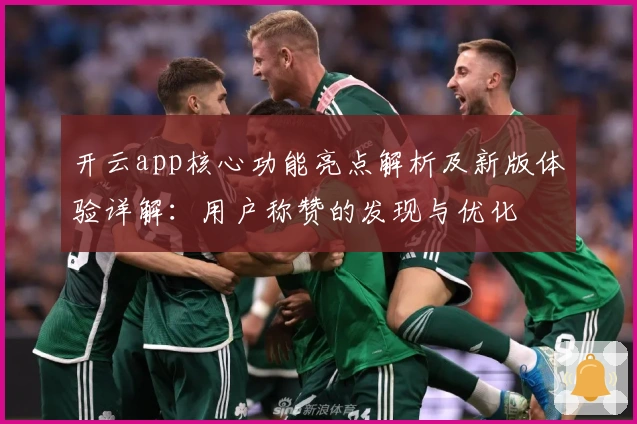 开云app核心功能亮点解析及新版体验详解:用户称赞的发现与优化