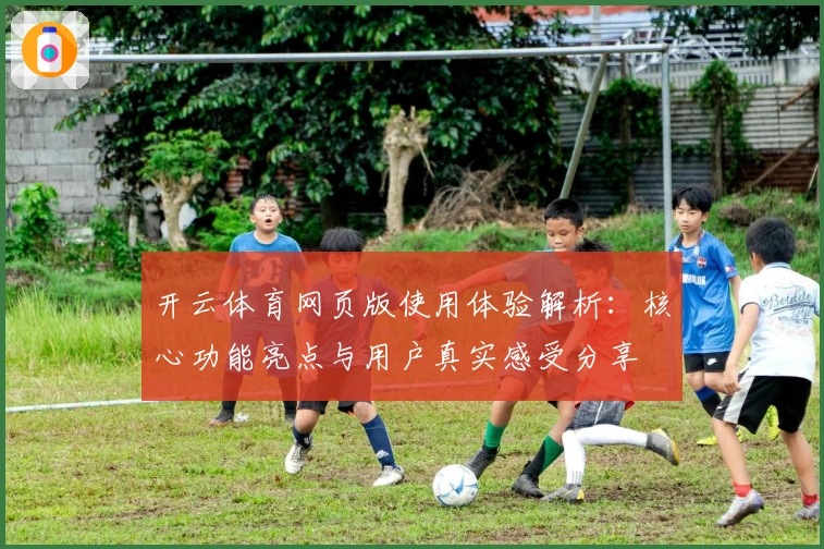 开云体育网页版使用体验解析：核心功能亮点与用户真实感受分享