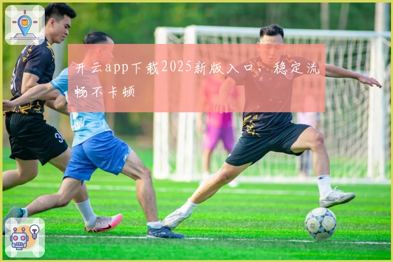 开云app下载2025新版入口，稳定流畅不卡顿