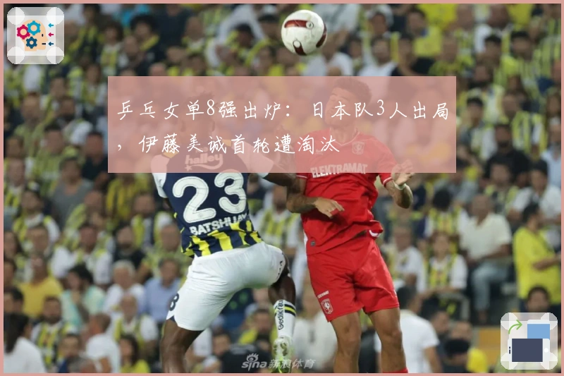 乒乓女单8强出炉：日本队3人出局，伊藤美诚首轮遭淘汰