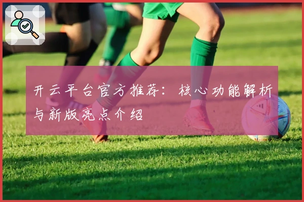 开云平台官方推荐：核心功能解析与新版亮点介绍