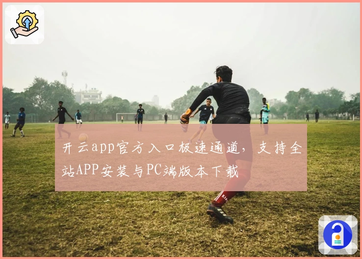 开云app官方入口极速通道,支持全站APP安装与PC端版本下载