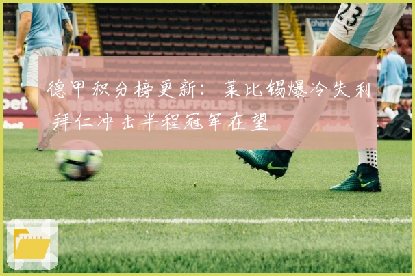 德甲积分榜更新：莱比锡爆冷失利 拜仁冲击半程冠军在望