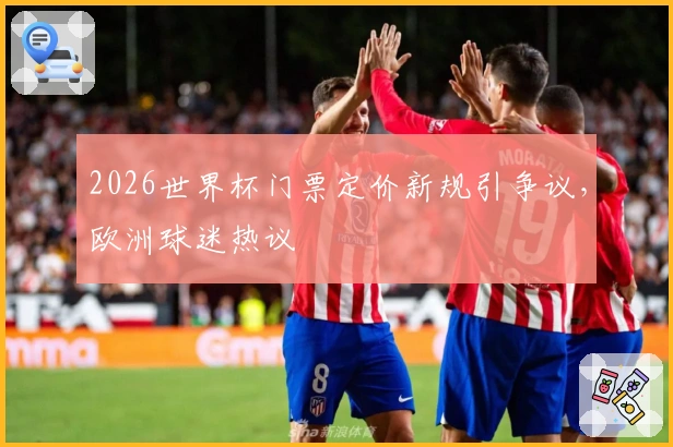 2026世界杯门票定价新规引争议，欧洲球迷热议