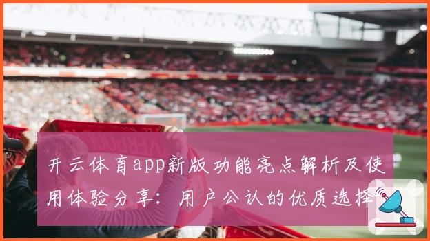 开云体育app新版功能亮点解析及使用体验分享：用户公认的优质选择