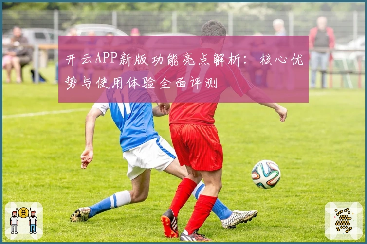 开云APP新版功能亮点解析：核心优势与使用体验全面评测