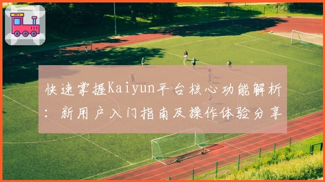 快速掌握Kaiyun平台核心功能解析：新用户入门指南及操作体验分享
