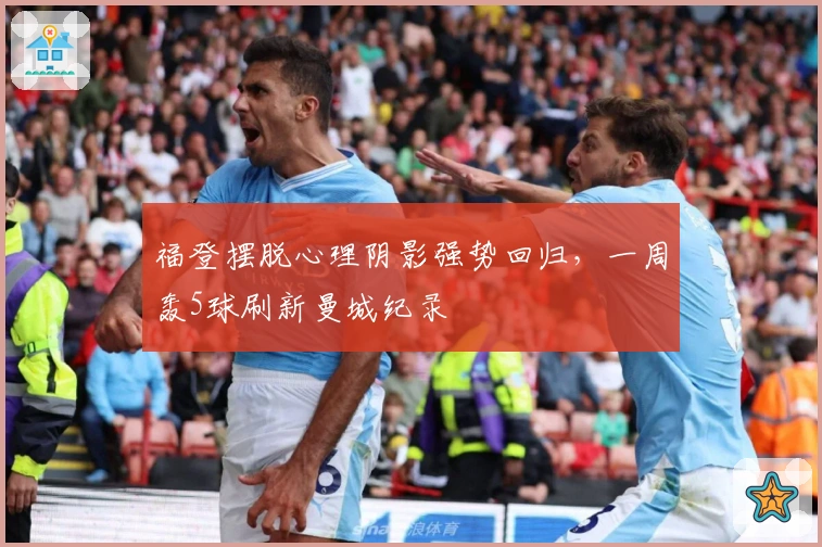 福登摆脱心理阴影强势回归，一周轰5球刷新曼城纪录