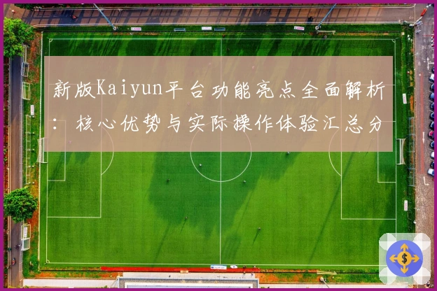 新版Kaiyun平台功能亮点全面解析：核心优势与实际操作体验汇总分享