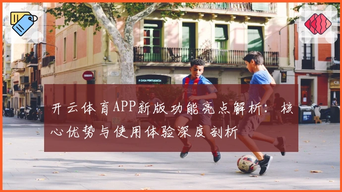 开云体育APP新版功能亮点解析:核心优势与使用体验深度剖析