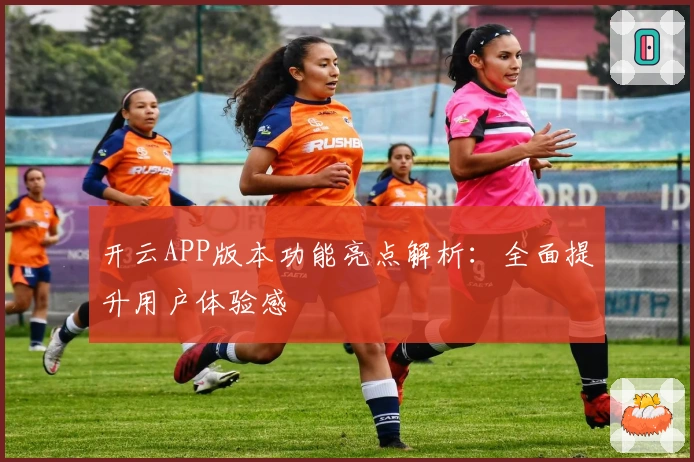 开云APP版本功能亮点解析：全面提升用户体验感