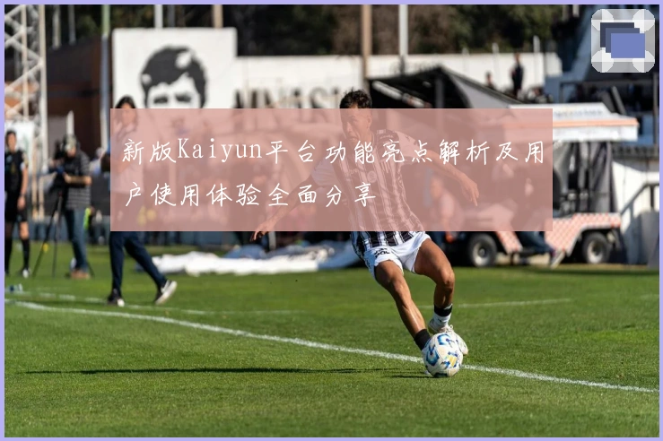 新版Kaiyun平台功能亮点解析及用户使用体验全面分享