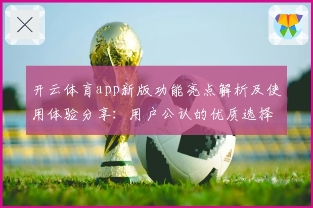 开云体育app新版功能亮点解析及使用体验分享:用户公认的优质选择