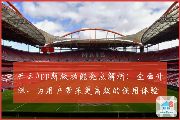 开云App新版功能亮点解析：全面升级，为用户带来更高效的使用体验