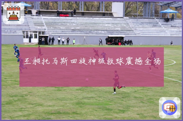 王昶托马斯回旋神级救球震撼全场