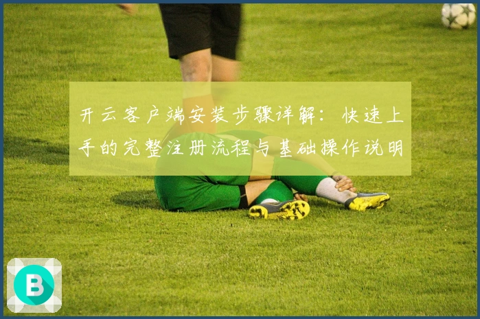 开云客户端安装步骤详解:快速上手的完整注册流程与基础操作说明