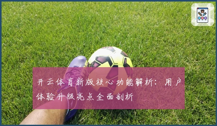 开云体育新版核心功能解析：用户体验升级亮点全面剖析
