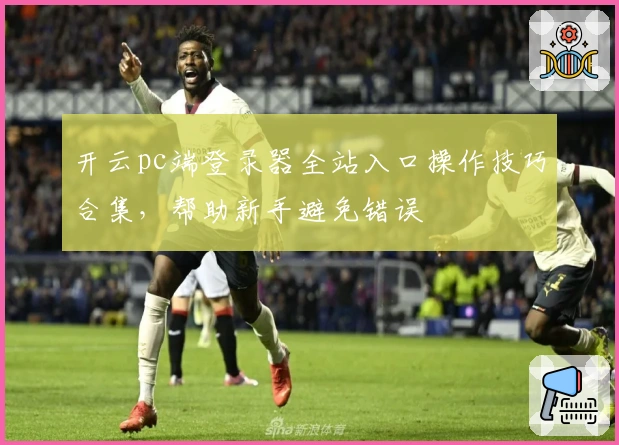 开云pc端登录器全站入口操作技巧合集，帮助新手避免错误