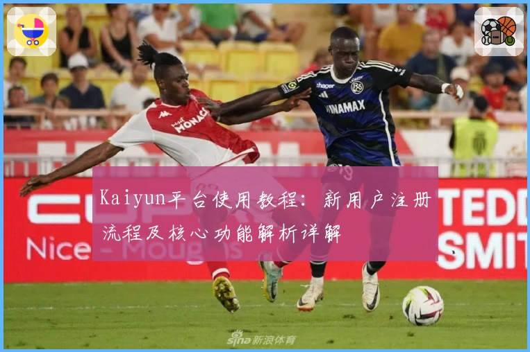 Kaiyun平台使用教程：新用户注册流程及核心功能解析详解