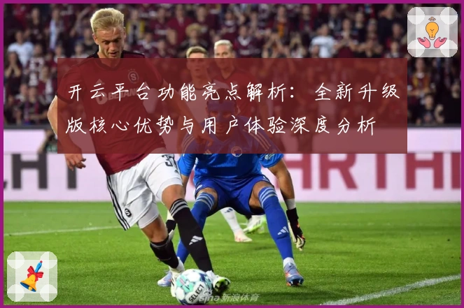 开云平台功能亮点解析:全新升级版核心优势与用户体验深度分析