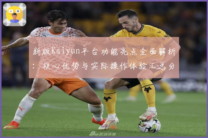 新版Kaiyun平台功能亮点全面解析：核心优势与实际操作体验汇总分享
