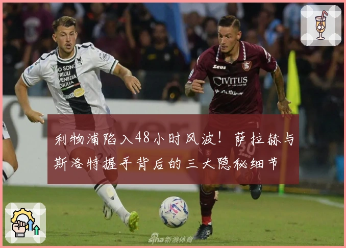 利物浦陷入48小时风波！萨拉赫与斯洛特握手背后的三大隐秘细节