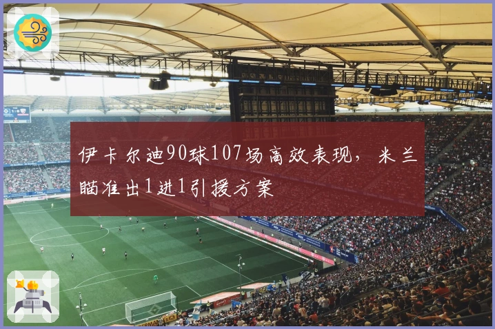伊卡尔迪90球107场高效表现，米兰瞄准出1进1引援方案