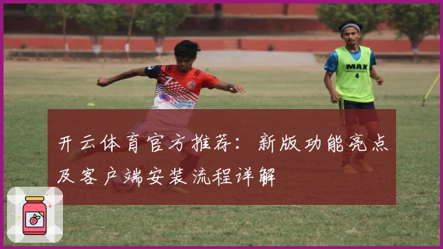 开云体育官方推荐:新版功能亮点及客户端安装流程详解