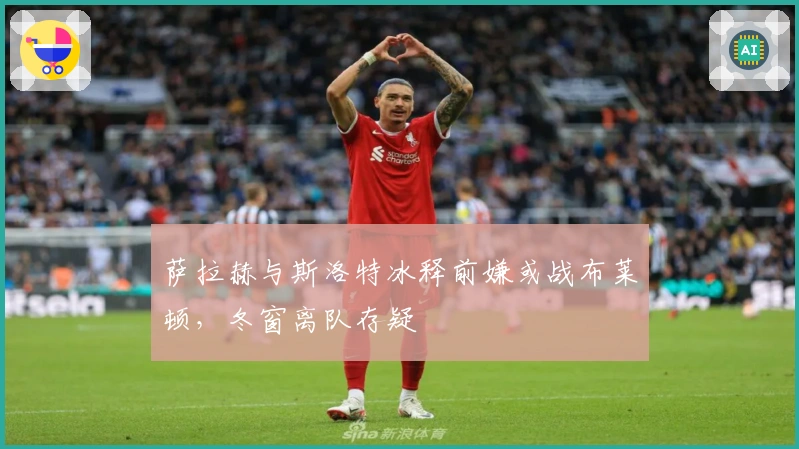 萨拉赫与斯洛特冰释前嫌或战布莱顿，冬窗离队存疑