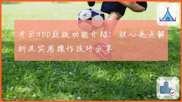 开云app新版功能介绍:核心亮点解析及实用操作技巧分享
