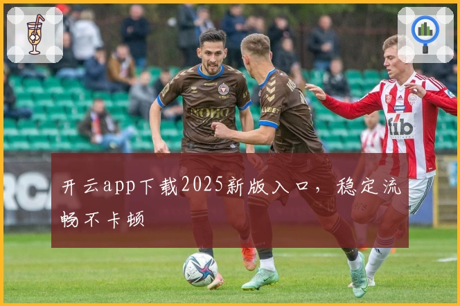 开云app下载2025新版入口，稳定流畅不卡顿
