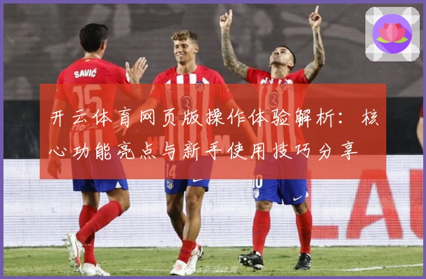开云体育网页版操作体验解析:核心功能亮点与新手使用技巧分享