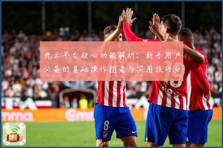 开云平台核心功能解析：新手用户必备的基础操作指南与实用技巧分享