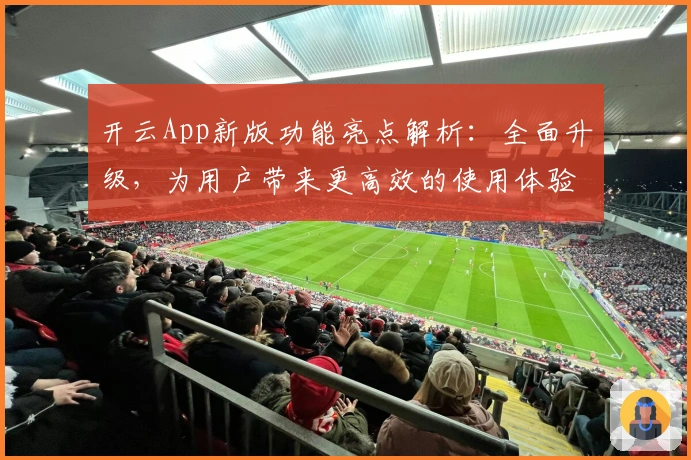 开云App新版功能亮点解析:全面升级,为用户带来更高效的使用体验