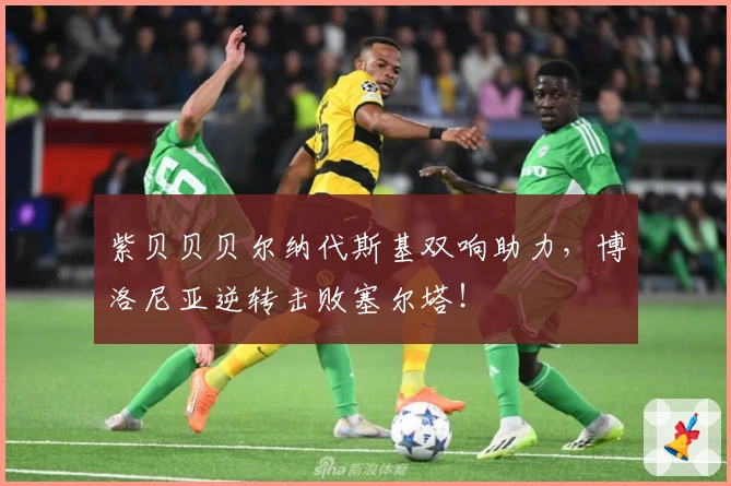 紫贝贝贝尔纳代斯基双响助力，博洛尼亚逆转击败塞尔塔！