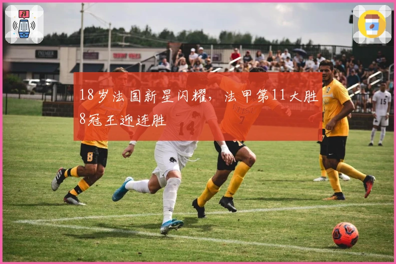 18岁法国新星闪耀，法甲第11大胜8冠王迎连胜