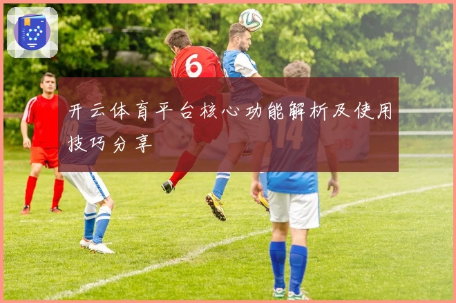 开云体育平台核心功能解析及使用技巧分享